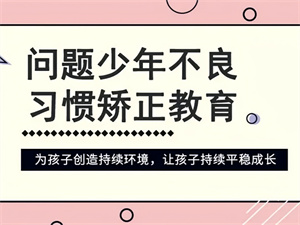 2025常德叛逆纠正学校 TOP4 排名一览，叛逆学校真的能改变孩子吗？